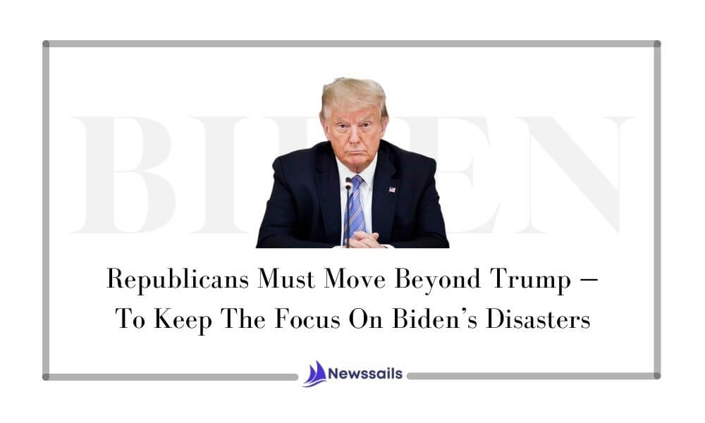 Republicans Must Move Beyond Trump — To Keep The Focus On Biden’s Disasters - newssails